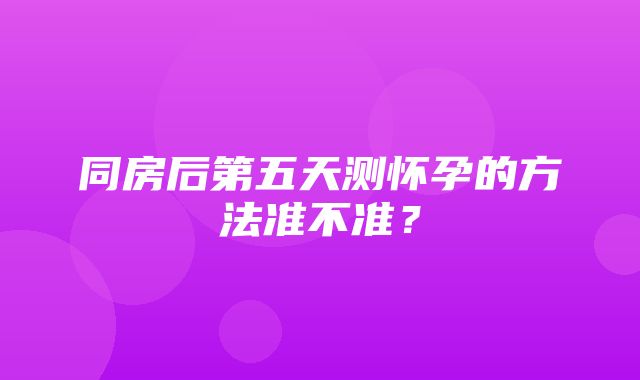 同房后第五天测怀孕的方法准不准？