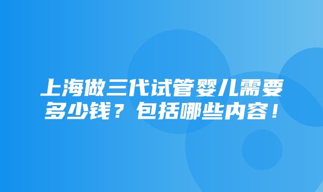 上海做三代试管婴儿需要多少钱？包括哪些内容！