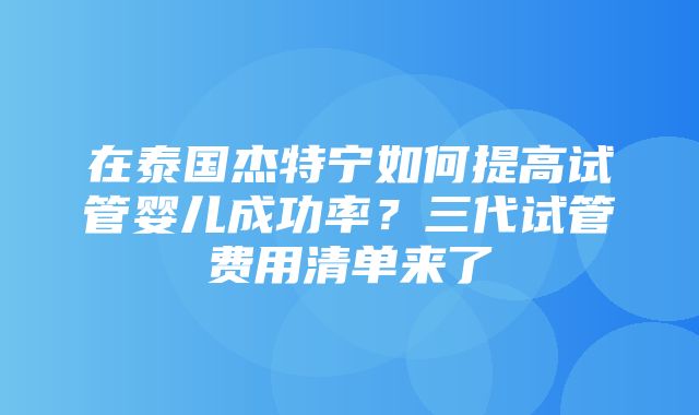 在泰国杰特宁如何提高试管婴儿成功率？三代试管费用清单来了