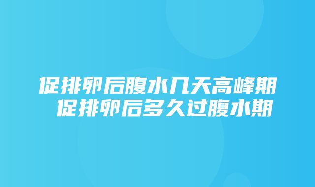 促排卵后腹水几天高峰期 促排卵后多久过腹水期