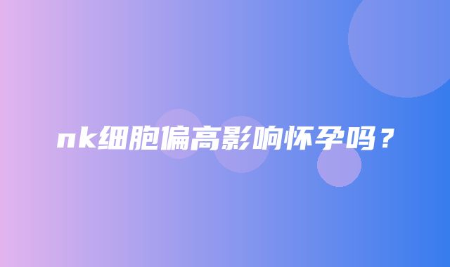 nk细胞偏高影响怀孕吗？