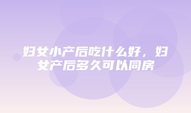 妇女小产后吃什么好，妇女产后多久可以同房