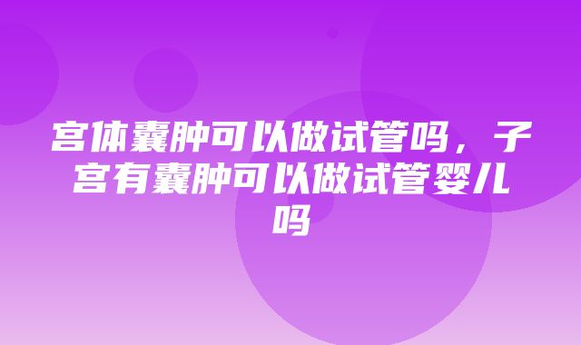 宫体囊肿可以做试管吗，子宫有囊肿可以做试管婴儿吗