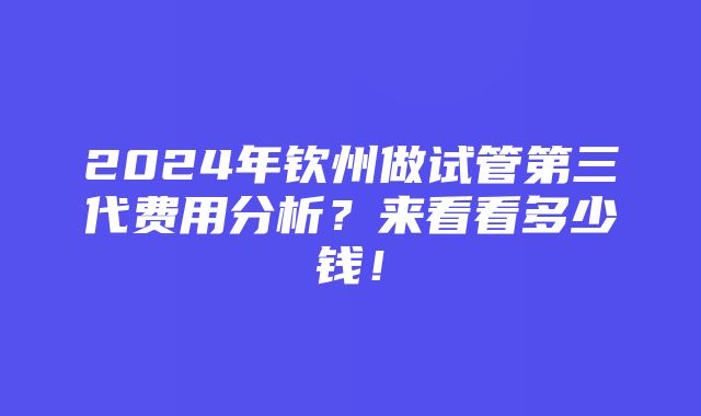 2024年钦州做试管第三代费用分析？来看看多少钱！