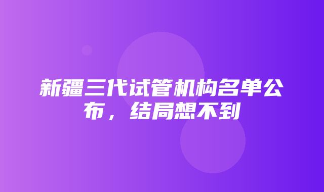 新疆三代试管机构名单公布，结局想不到