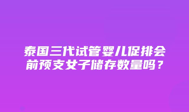 泰国三代试管婴儿促排会前预支女子储存数量吗？