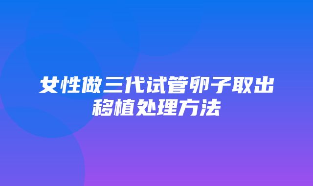 女性做三代试管卵子取出移植处理方法