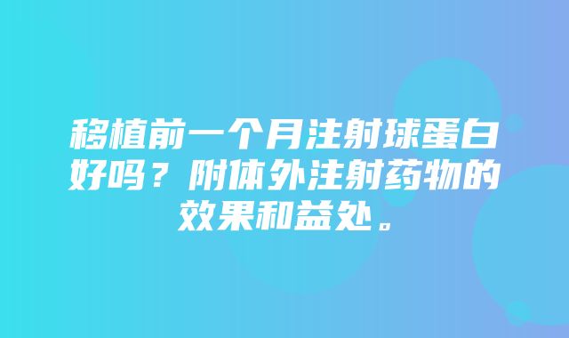 移植前一个月注射球蛋白好吗？附体外注射药物的效果和益处。