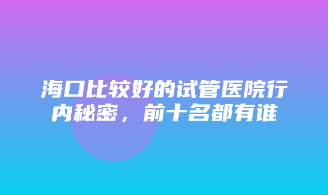 海口比较好的试管医院行内秘密，前十名都有谁