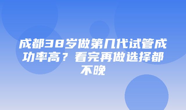 成都38岁做第几代试管成功率高？看完再做选择都不晚