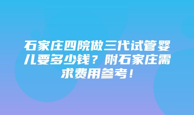 石家庄四院做三代试管婴儿要多少钱？附石家庄需求费用参考！