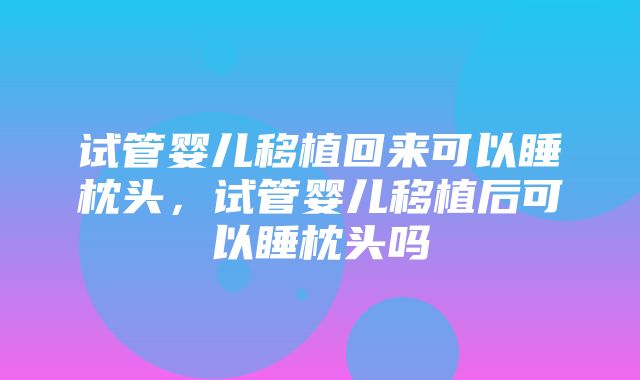 试管婴儿移植回来可以睡枕头，试管婴儿移植后可以睡枕头吗