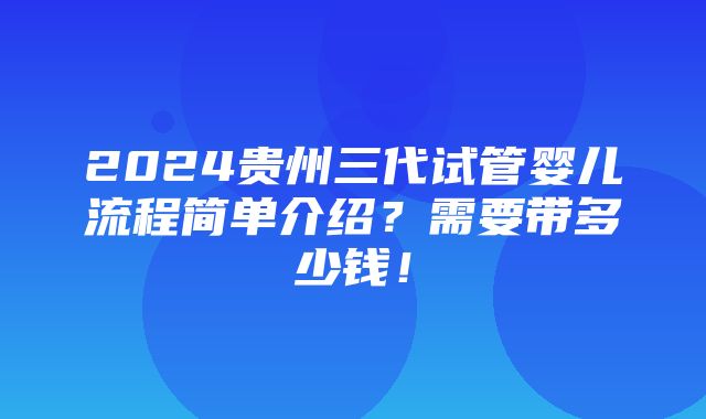 2024贵州三代试管婴儿流程简单介绍？需要带多少钱！