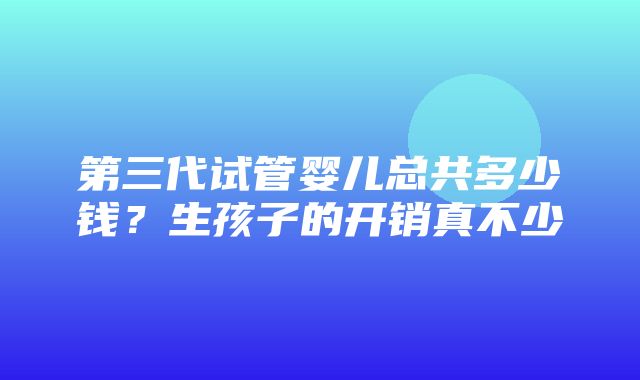 第三代试管婴儿总共多少钱？生孩子的开销真不少