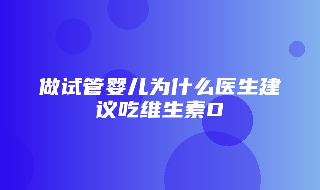 做试管婴儿为什么医生建议吃维生素D