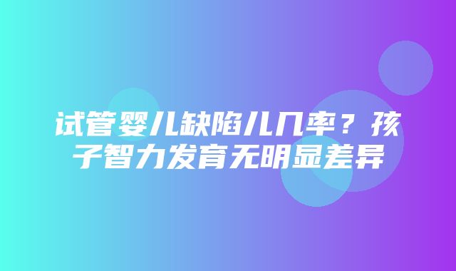 试管婴儿缺陷儿几率？孩子智力发育无明显差异