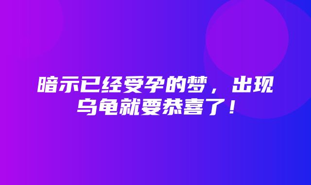 暗示已经受孕的梦，出现乌龟就要恭喜了！