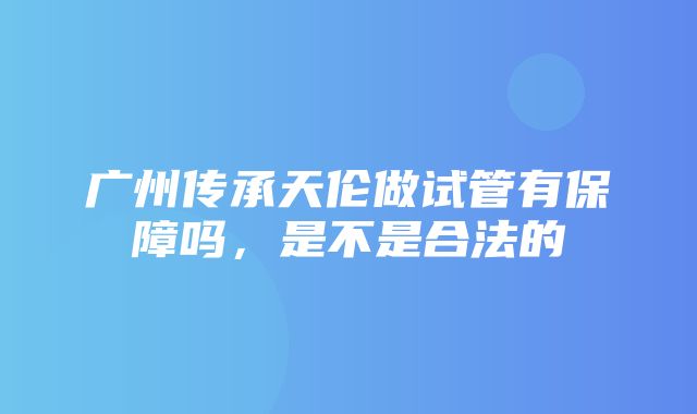 广州传承天伦做试管有保障吗，是不是合法的