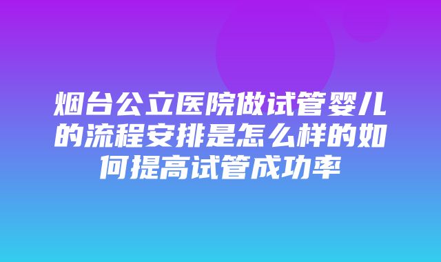 烟台公立医院做试管婴儿的流程安排是怎么样的如何提高试管成功率