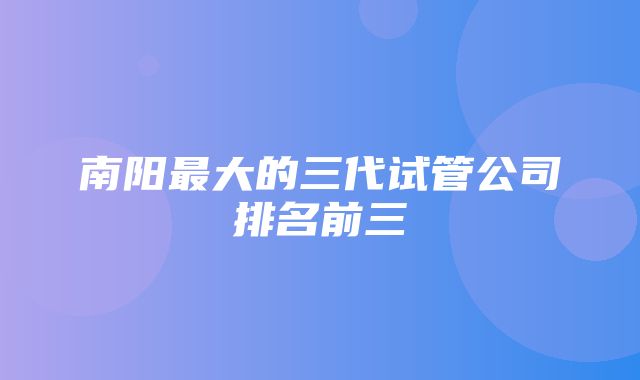 南阳最大的三代试管公司排名前三