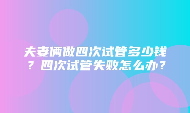 夫妻俩做四次试管多少钱？四次试管失败怎么办？