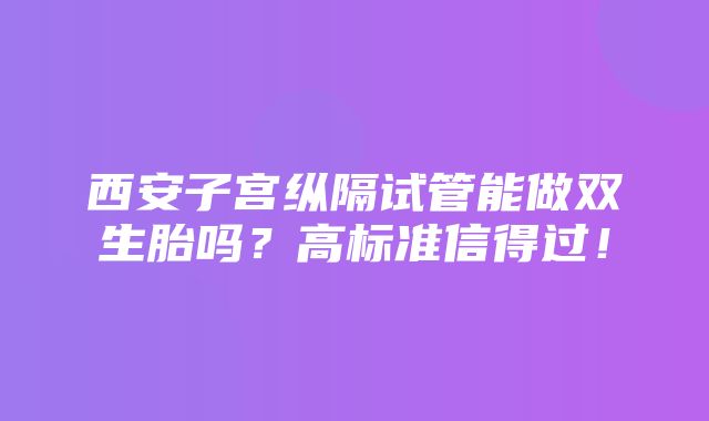 西安子宫纵隔试管能做双生胎吗？高标准信得过！