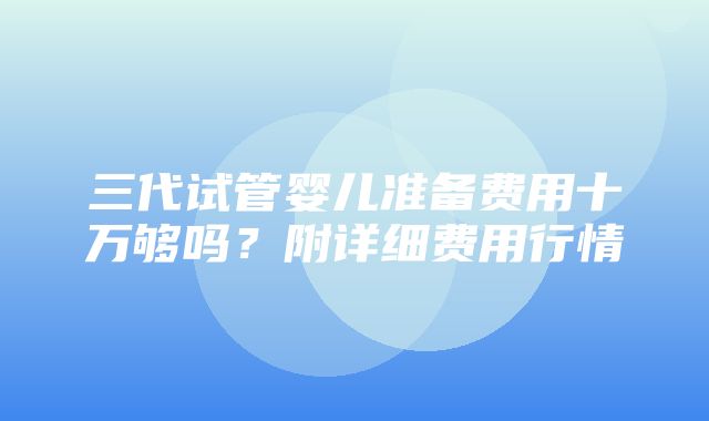 三代试管婴儿准备费用十万够吗？附详细费用行情