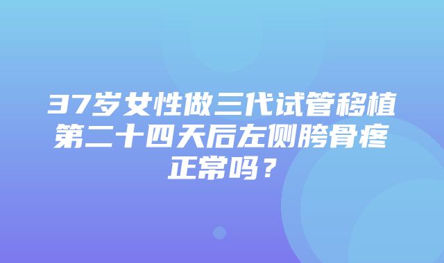 37岁女性做三代试管移植第二十四天后左侧胯骨疼正常吗？