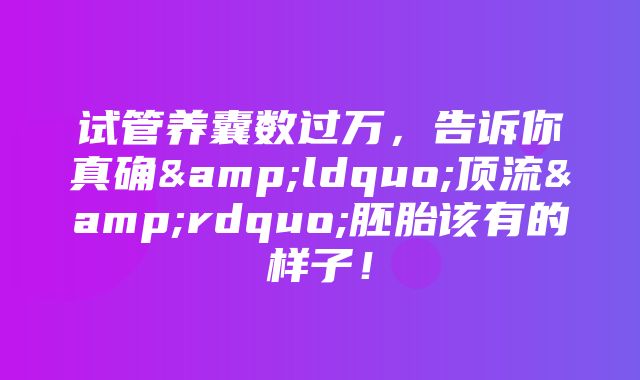 试管养囊数过万，告诉你真确&ldquo;顶流&rdquo;胚胎该有的样子！