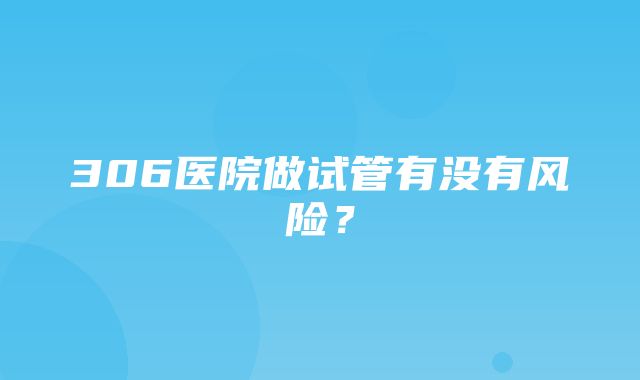 306医院做试管有没有风险？