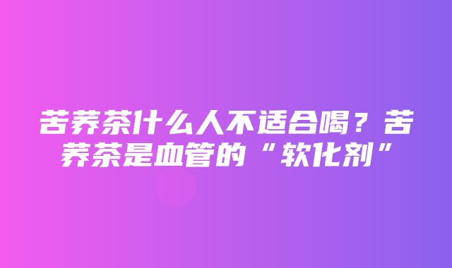 苦荞茶什么人不适合喝？苦荞茶是血管的“软化剂”