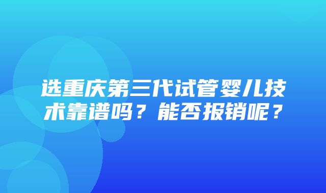 选重庆第三代试管婴儿技术靠谱吗？能否报销呢？