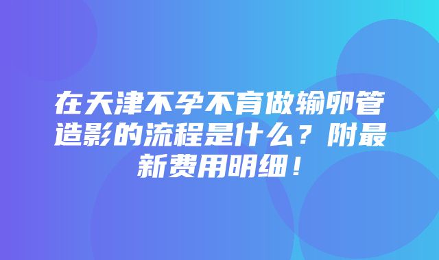 在天津不孕不育做输卵管造影的流程是什么？附最新费用明细！