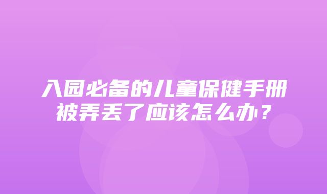 入园必备的儿童保健手册被弄丢了应该怎么办？