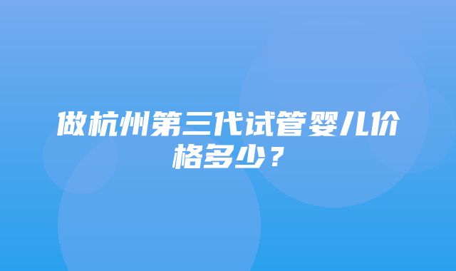 做杭州第三代试管婴儿价格多少？