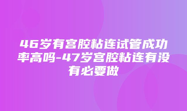 46岁有宫腔粘连试管成功率高吗-47岁宫腔粘连有没有必要做