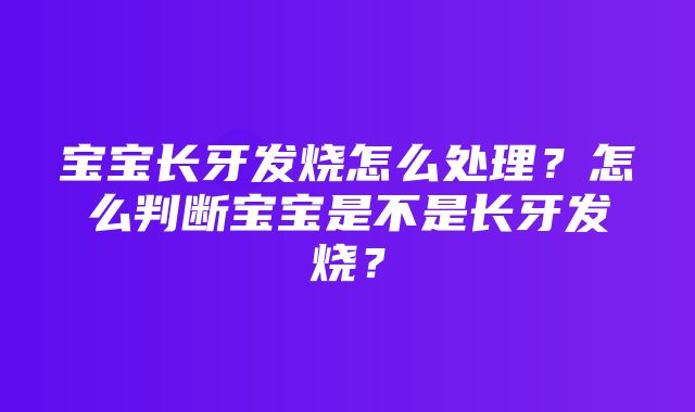 宝宝长牙发烧怎么处理？怎么判断宝宝是不是长牙发烧？