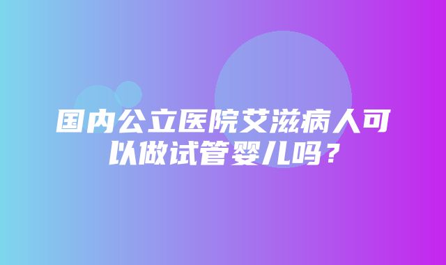 国内公立医院艾滋病人可以做试管婴儿吗？