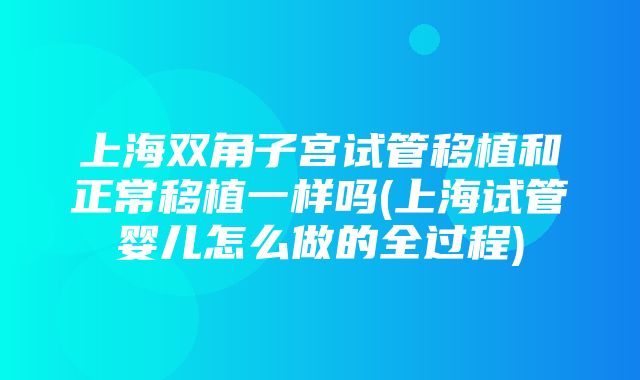 上海双角子宫试管移植和正常移植一样吗(上海试管婴儿怎么做的全过程)