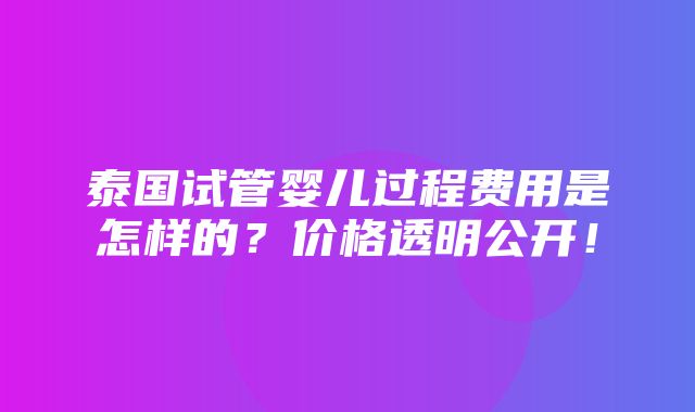 泰国试管婴儿过程费用是怎样的？价格透明公开！