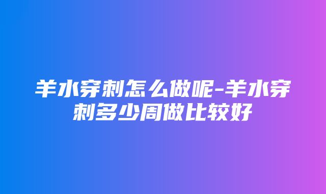 羊水穿刺怎么做呢-羊水穿刺多少周做比较好