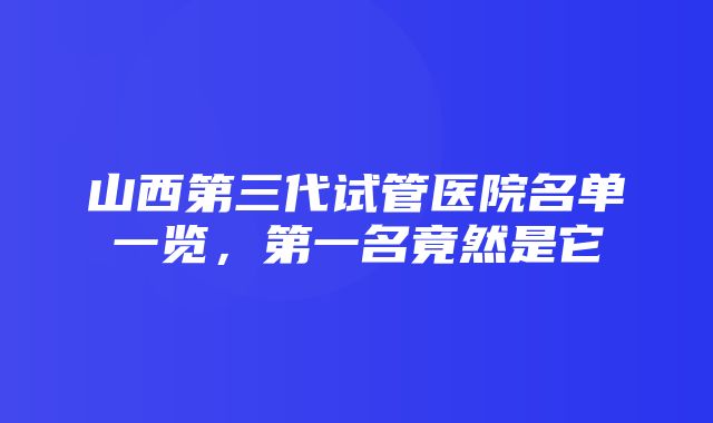 山西第三代试管医院名单一览，第一名竟然是它