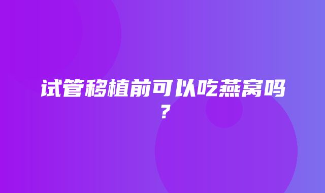 试管移植前可以吃燕窝吗？