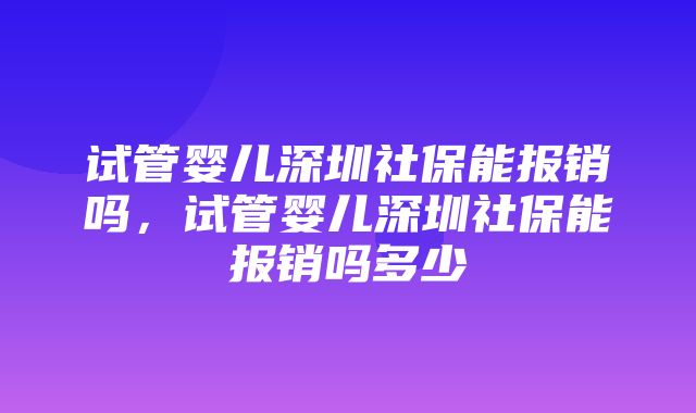 试管婴儿深圳社保能报销吗，试管婴儿深圳社保能报销吗多少