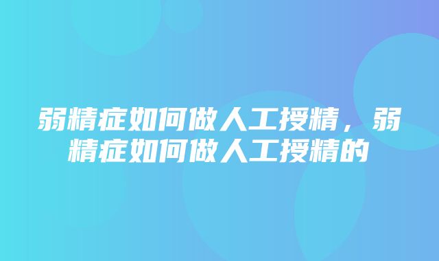 弱精症如何做人工授精，弱精症如何做人工授精的