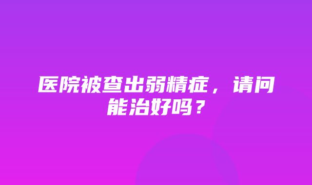 医院被查出弱精症，请问能治好吗？