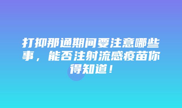 打抑那通期间要注意哪些事，能否注射流感疫苗你得知道！