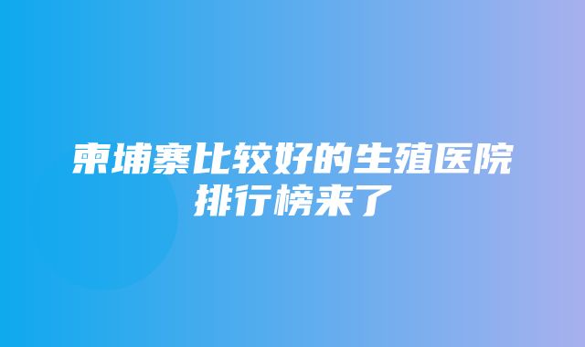 柬埔寨比较好的生殖医院排行榜来了