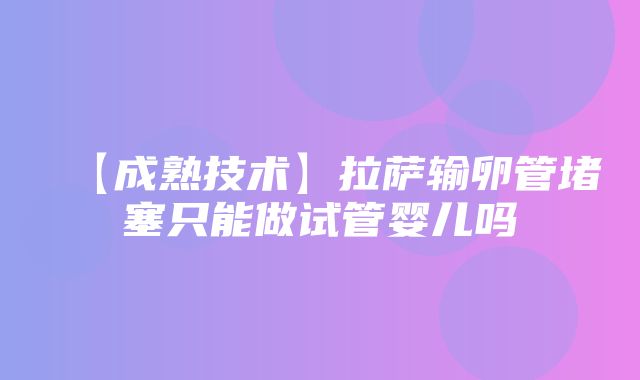 【成熟技术】拉萨输卵管堵塞只能做试管婴儿吗