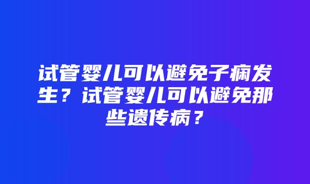 试管婴儿可以避免子痫发生？试管婴儿可以避免那些遗传病？